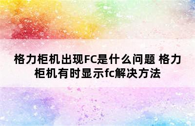 格力柜机出现FC是什么问题 格力柜机有时显示fc解决方法